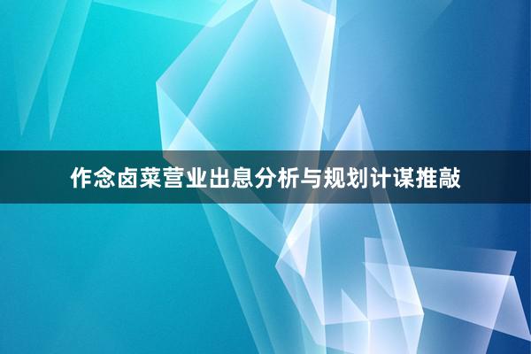 作念卤菜营业出息分析与规划计谋推敲